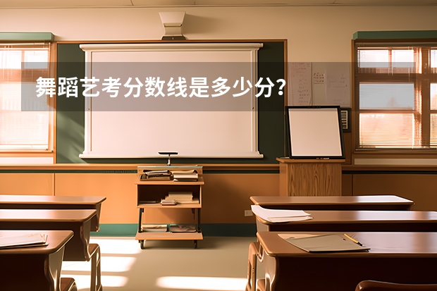 舞蹈艺考分数线是多少分？