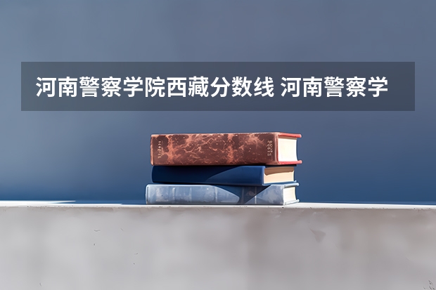 河南警察学院西藏分数线 河南警察学院面试分数线