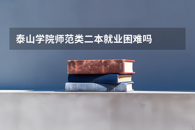 泰山学院师范类二本就业困难吗