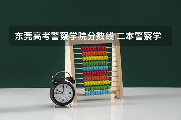东莞高考警察学院分数线 二本警察学院排名及分数线