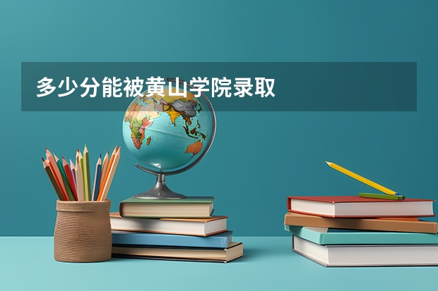 多少分能被黄山学院录取