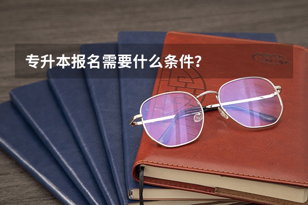 专升本报名需要什么条件？