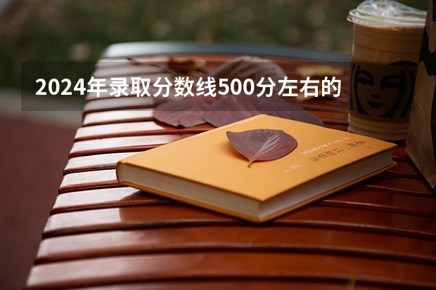 2024年录取分数线500分左右的大学有哪些