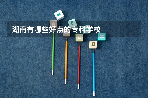 湖南有哪些好点的专科学校