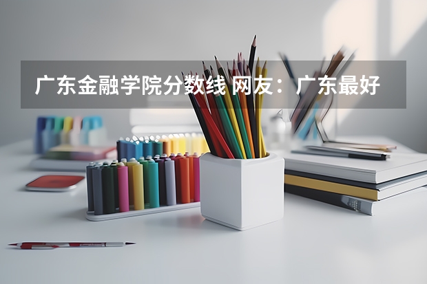广东金融学院分数线 网友：广东最好的15所专科院校