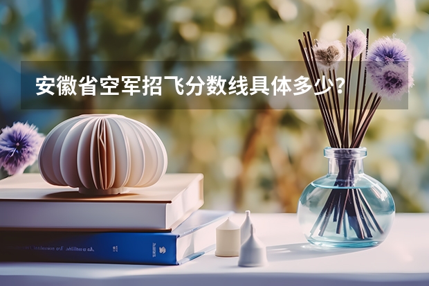 安徽省空军招飞分数线具体多少？