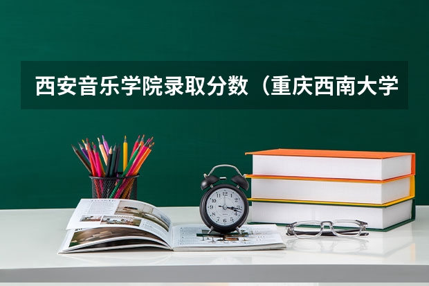 西安音乐学院录取分数（重庆西南大学音乐系录取分数线）
