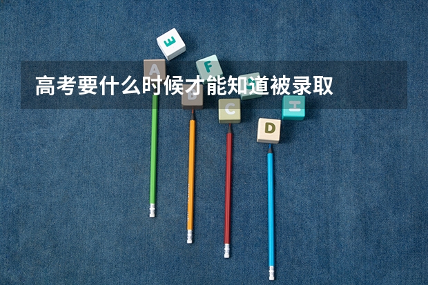 高考要什么时候才能知道被录取
