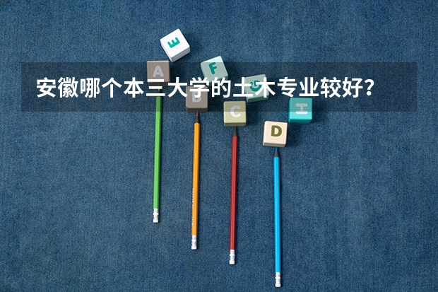 安徽哪个本三大学的土木专业较好？