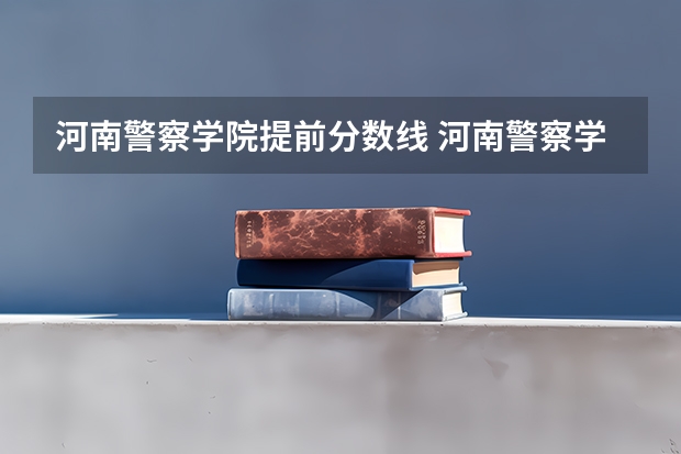 河南警察学院提前分数线 河南警察学院录取分数线提前批