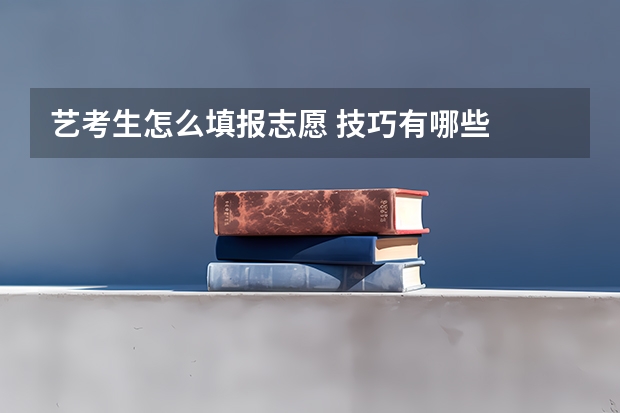 艺考生怎么填报志愿 技巧有哪些
