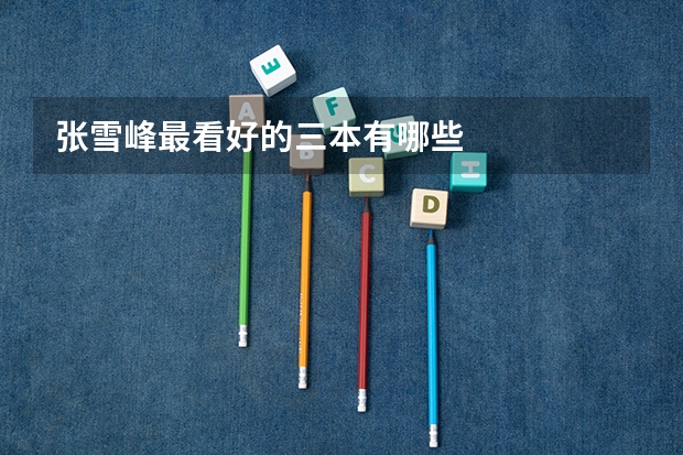张雪峰最看好的三本有哪些