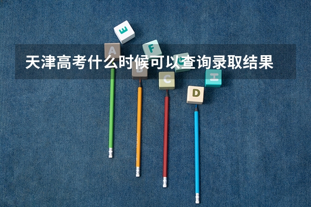 天津高考什么时候可以查询录取结果