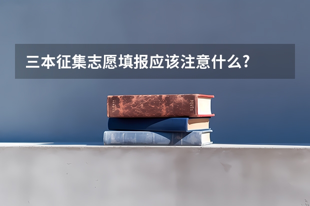 三本征集志愿填报应该注意什么?