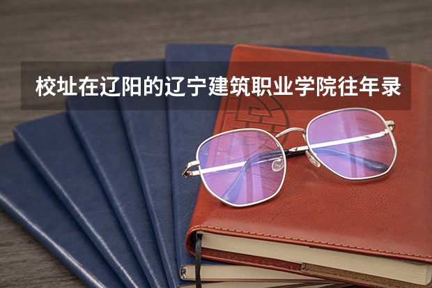 校址在辽阳的辽宁建筑职业学院往年录取分数线是多少