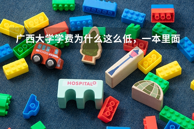 广西大学学费为什么这么低，一本里面最低了···