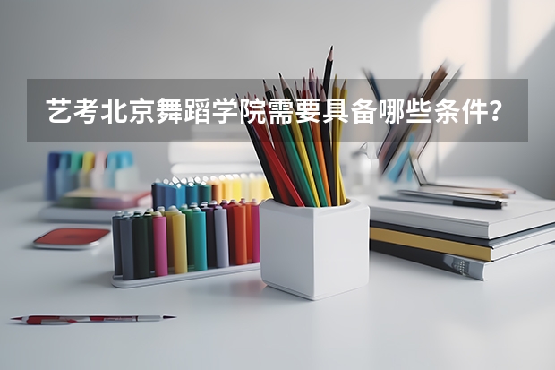 艺考北京舞蹈学院需要具备哪些条件？