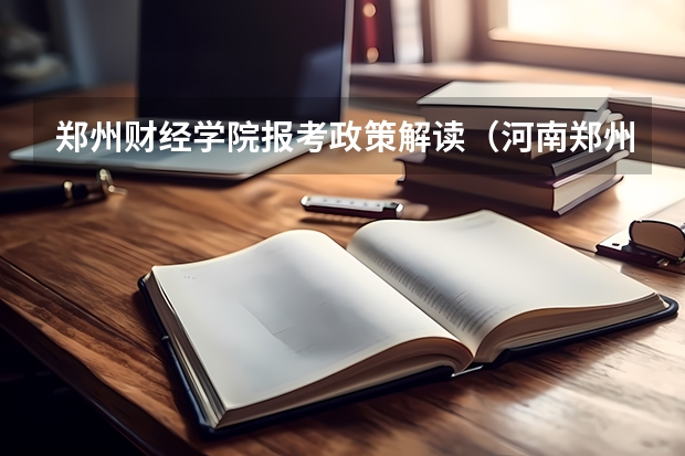 郑州财经学院报考政策解读(河南郑州商贸旅游职业学院招生章程)