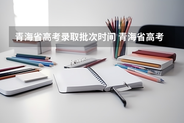 青海省高考录取批次时间 青海省高考分数