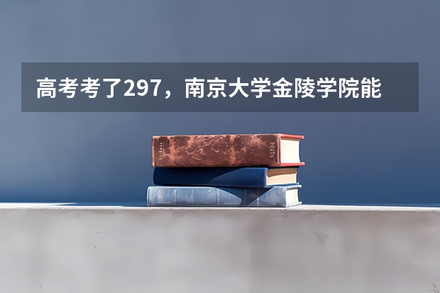 高考考了297，南京大学金陵学院能进三本吗？分数线多少？