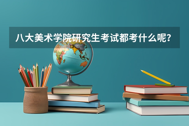 八大美术学院研究生考试都考什么呢？