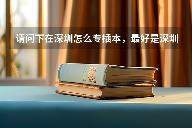 请问下在深圳怎么专插本，最好是深圳大学的。