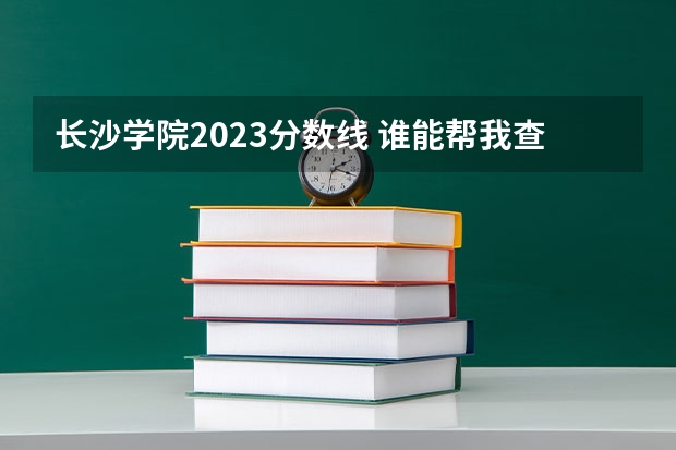 长沙学院2023分数线 谁能帮我查下往年长沙学院的艺考美术录取分数线？