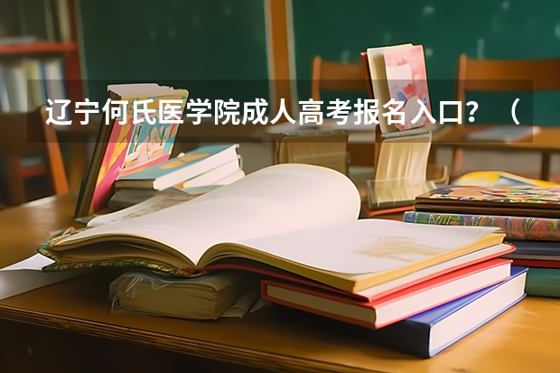 辽宁何氏医学院成人高考报名入口？（辽宁中医药大学杏林学院成人高考报名入口？）