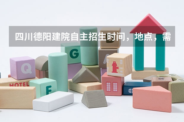 四川德阳建院自主招生时间,地点,需要什么条件和该准备些什么?急…拜托各位大神