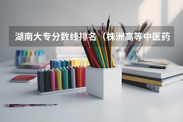 湖南大专分数线排名（株洲高等中医药专科学校录取分数线）