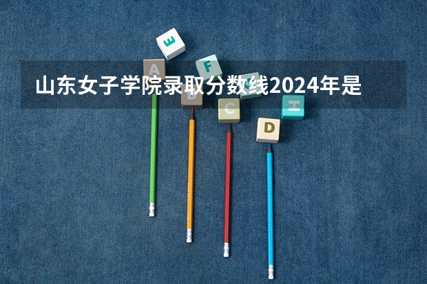 山东女子学院录取分数线2024年是多少分(附各省录取最低分)