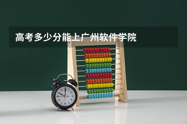 高考多少分能上广州软件学院