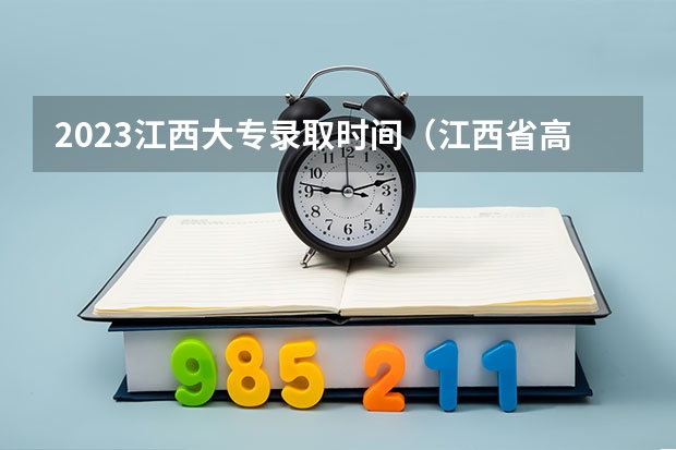 2023江西大专录取时间（江西省高考一本录取院校何时公布）