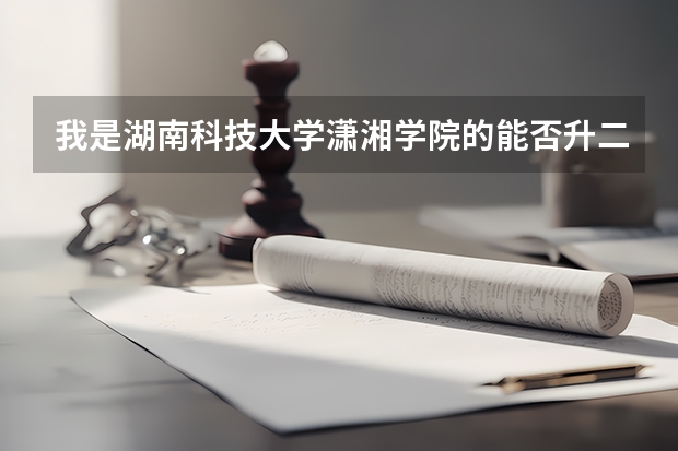 我是湖南科技大学潇湘学院的能否升二本(湘潭大学兴湘学院分数线)