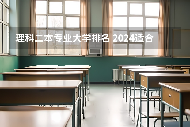 理科二本专业大学排名 2024适合理科生的二本大学