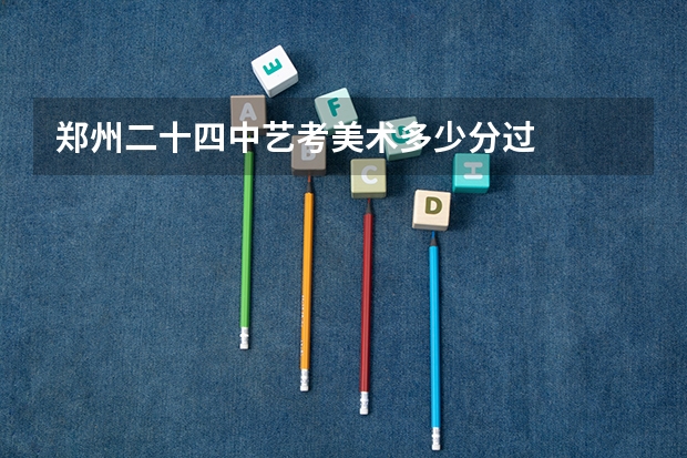 郑州二十四中艺考美术多少分过