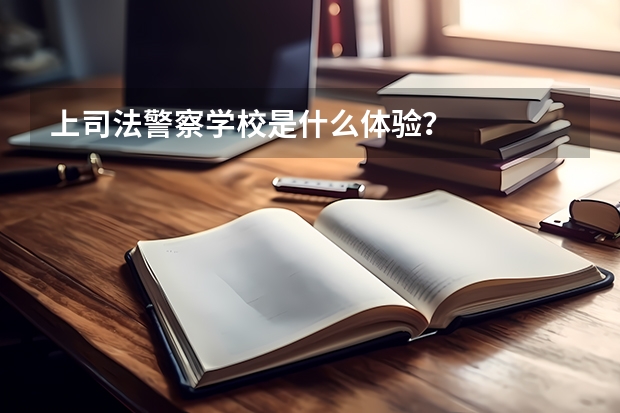 上司法警察学校是什么体验?