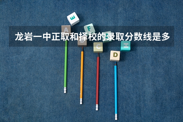 龙岩一中正取和择校的录取分数线是多少？