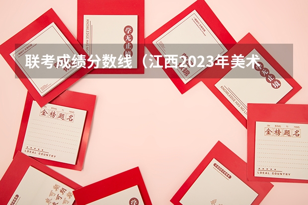 联考成绩分数线（江西2023年美术联考分数线）