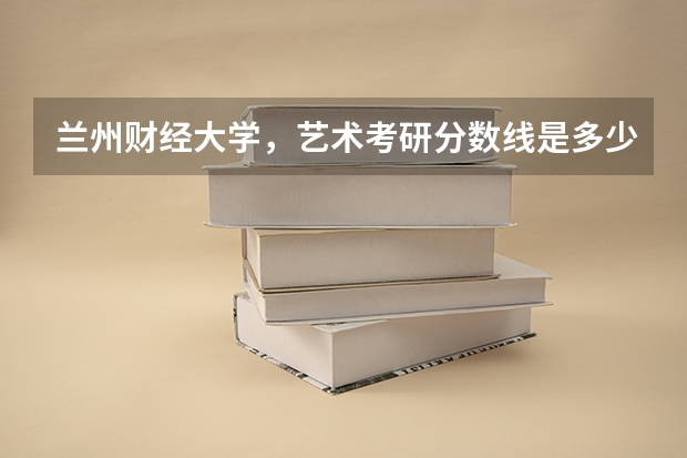 兰州财经大学,艺术考研分数线是多少