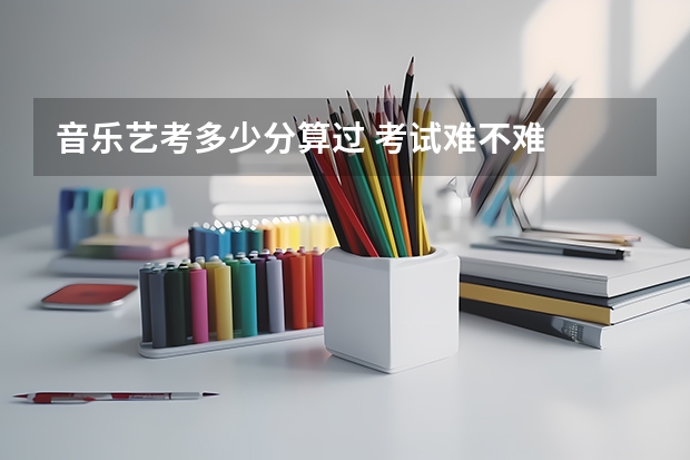 音乐艺考多少分算过 考试难不难