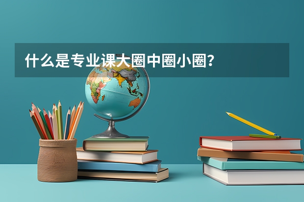 什么是专业课大圈/中圈/小圈？