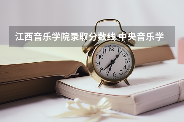 江西音乐学院录取分数线 中央音乐学院近年中央音乐学院录取分数线