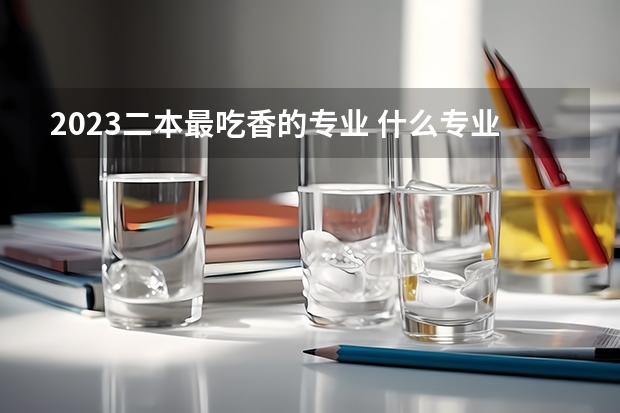 2023二本最吃香的专业 什么专业前景好吃香