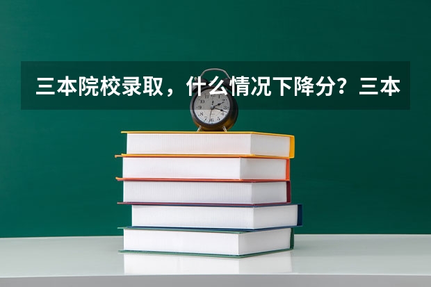 三本院校录取，什么情况下降分？三本院校第一次录取时分数线会低于三本分数线吗？