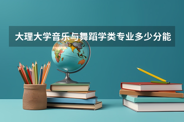 大理大学音乐与舞蹈学类专业多少分能上？