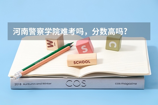 河南警察学院难考吗，分数高吗?