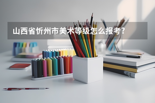 山西省忻州市美术等级怎么报考?