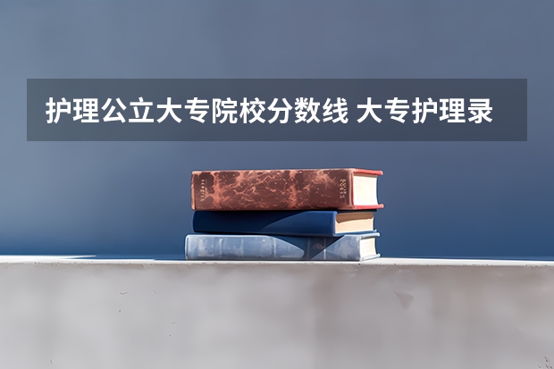 护理公立大专院校分数线 大专护理录取分数线