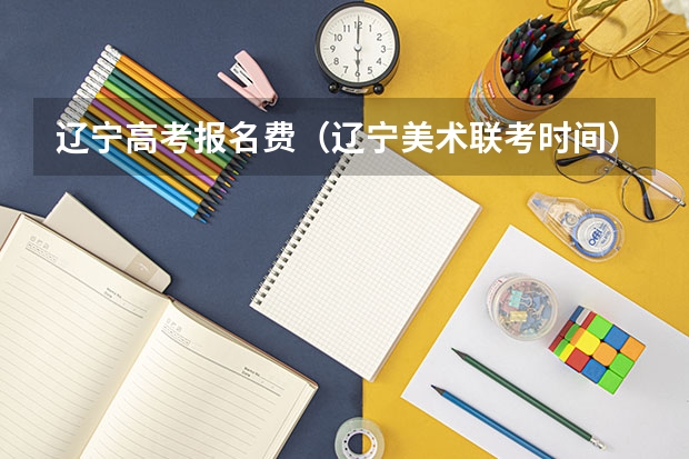 辽宁高考报名费（辽宁美术联考时间）